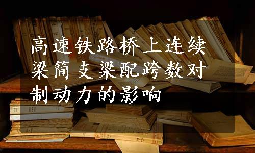 高速铁路桥上连续梁简支梁配跨数对制动力的影响