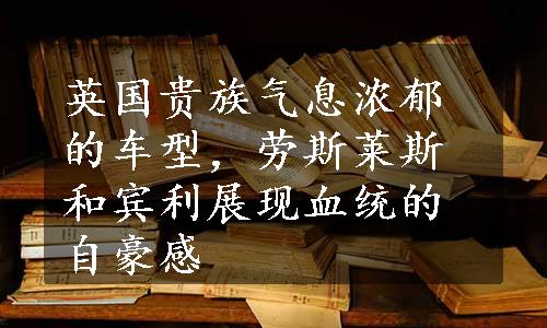 英国贵族气息浓郁的车型，劳斯莱斯和宾利展现血统的自豪感