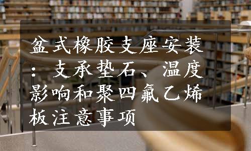 盆式橡胶支座安装：支承垫石、温度影响和聚四氟乙烯板注意事项