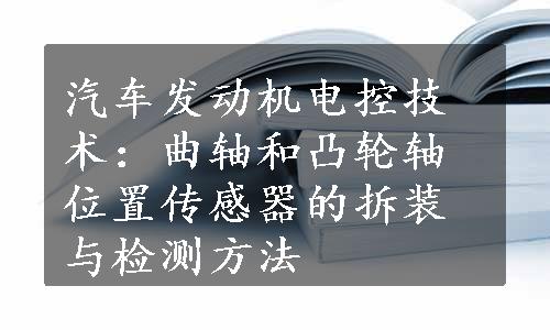 汽车发动机电控技术：曲轴和凸轮轴位置传感器的拆装与检测方法