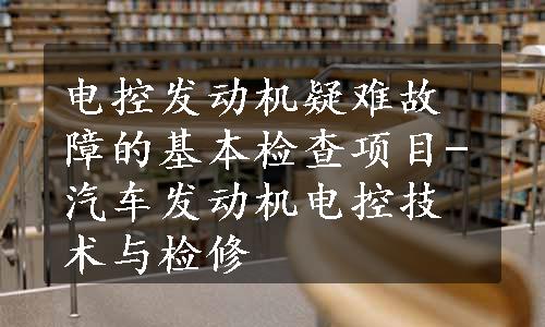 电控发动机疑难故障的基本检查项目-汽车发动机电控技术与检修