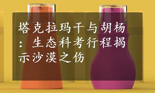 塔克拉玛干与胡杨：生态科考行程揭示沙漠之伤