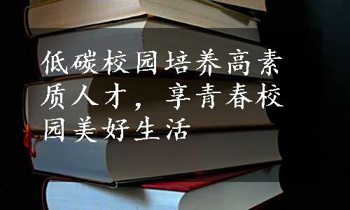 低碳校园培养高素质人才，享青春校园美好生活