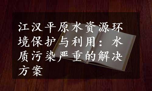 江汉平原水资源环境保护与利用：水质污染严重的解决方案