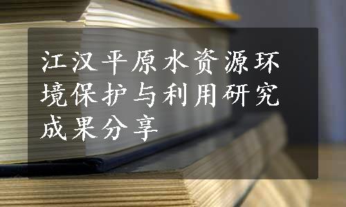 江汉平原水资源环境保护与利用研究成果分享