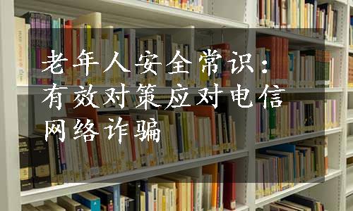 老年人安全常识：有效对策应对电信网络诈骗