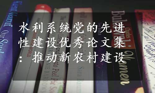 水利系统党的先进性建设优秀论文集：推动新农村建设