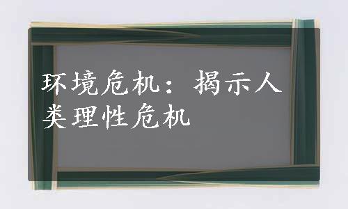 环境危机：揭示人类理性危机