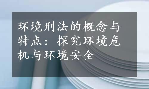 环境刑法的概念与特点：探究环境危机与环境安全