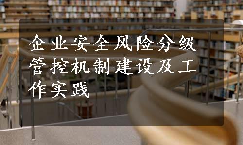 企业安全风险分级管控机制建设及工作实践