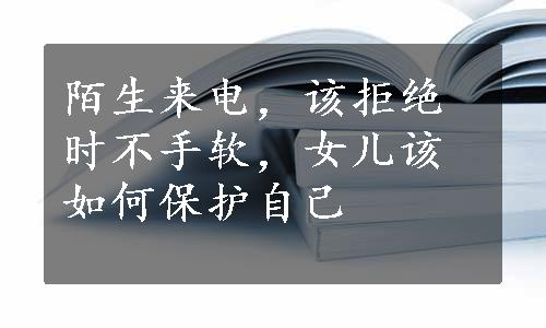 陌生来电，该拒绝时不手软，女儿该如何保护自己