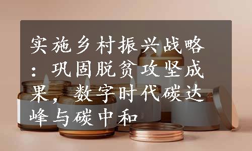 实施乡村振兴战略：巩固脱贫攻坚成果，数字时代碳达峰与碳中和