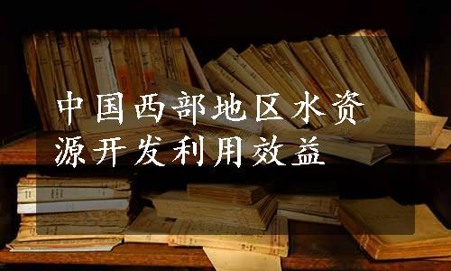 中国西部地区水资源开发利用效益