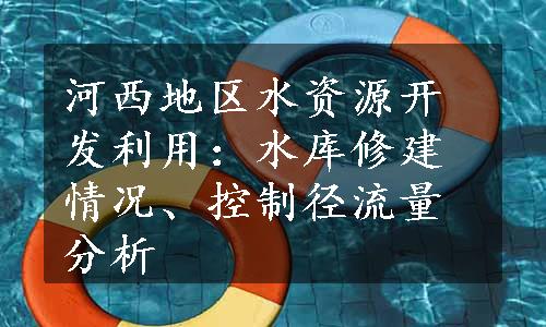 河西地区水资源开发利用：水库修建情况、控制径流量分析