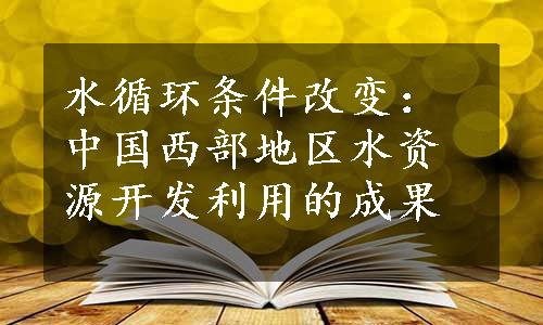 水循环条件改变：中国西部地区水资源开发利用的成果