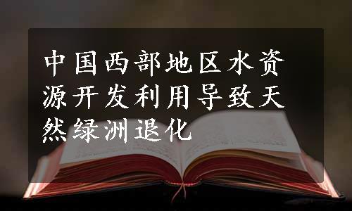 中国西部地区水资源开发利用导致天然绿洲退化