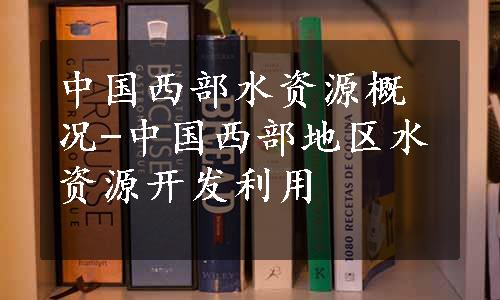 中国西部水资源概况-中国西部地区水资源开发利用