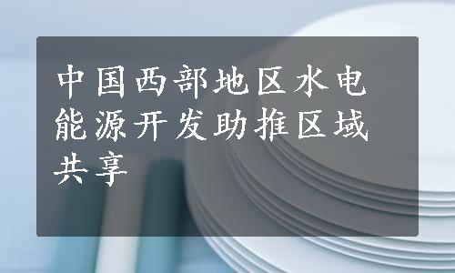 中国西部地区水电能源开发助推区域共享