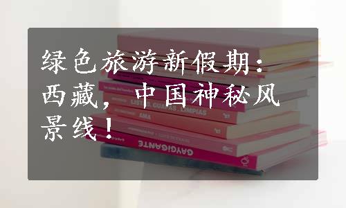 绿色旅游新假期：西藏，中国神秘风景线！