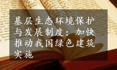 基层生态环境保护与发展制度：加快推动我国绿色建筑实施