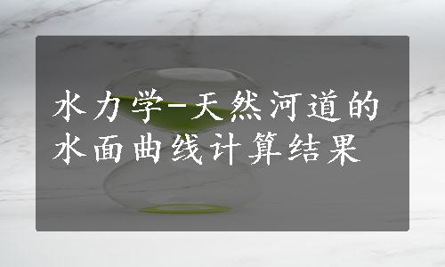 水力学-天然河道的水面曲线计算结果