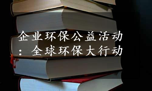 企业环保公益活动：全球环保大行动