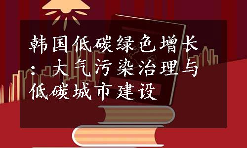 韩国低碳绿色增长：大气污染治理与低碳城市建设