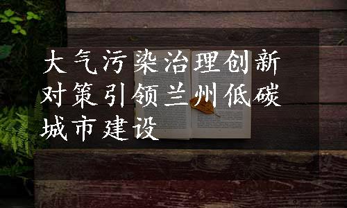 大气污染治理创新对策引领兰州低碳城市建设