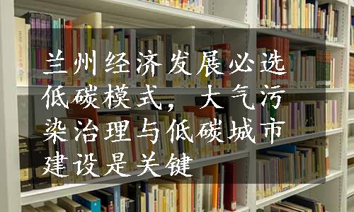 兰州经济发展必选低碳模式，大气污染治理与低碳城市建设是关键