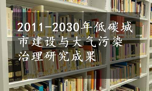 2011-2030年低碳城市建设与大气污染治理研究成果