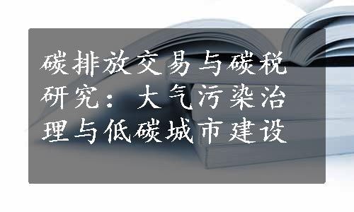 碳排放交易与碳税研究：大气污染治理与低碳城市建设