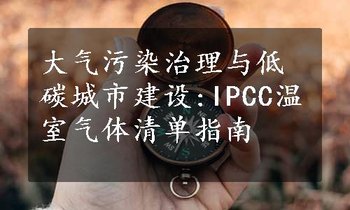 大气污染治理与低碳城市建设:IPCC温室气体清单指南