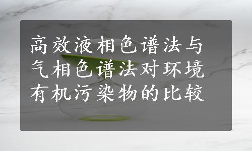 高效液相色谱法与气相色谱法对环境有机污染物的比较