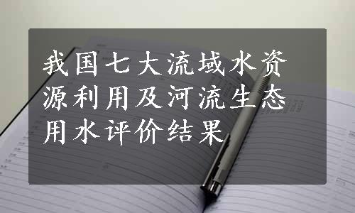 我国七大流域水资源利用及河流生态用水评价结果