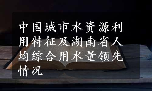 中国城市水资源利用特征及湖南省人均综合用水量领先情况