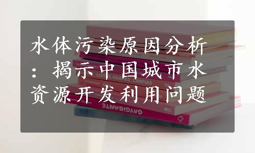 水体污染原因分析：揭示中国城市水资源开发利用问题