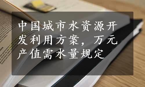 中国城市水资源开发利用方案，万元产值需水量规定