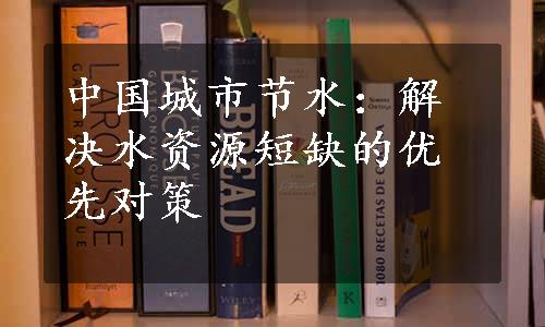 中国城市节水：解决水资源短缺的优先对策