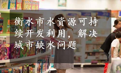 衡水市水资源可持续开发利用，解决城市缺水问题