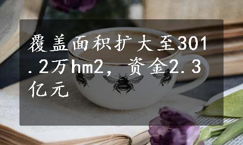 覆盖面积扩大至301.2万hm2，资金2.3亿元