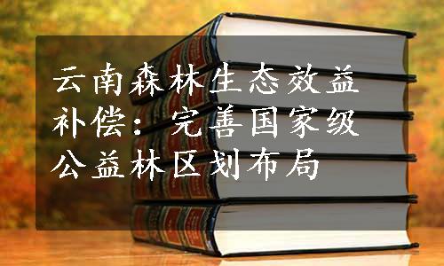 云南森林生态效益补偿：完善国家级公益林区划布局