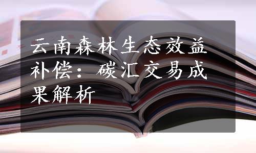 云南森林生态效益补偿：碳汇交易成果解析