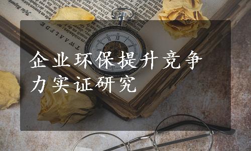 企业环保提升竞争力实证研究