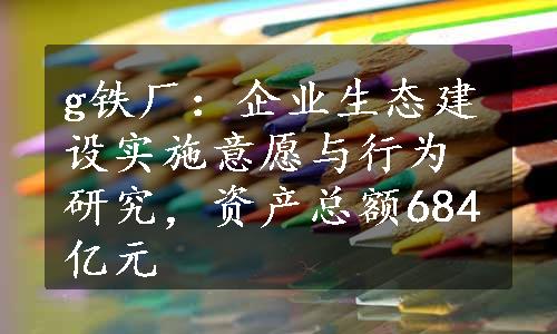 g铁厂：企业生态建设实施意愿与行为研究，资产总额684亿元