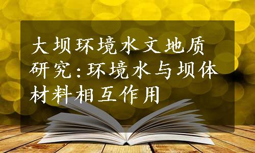 大坝环境水文地质研究:环境水与坝体材料相互作用