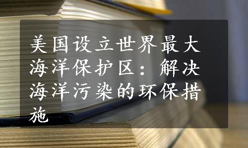 美国设立世界最大海洋保护区：解决海洋污染的环保措施