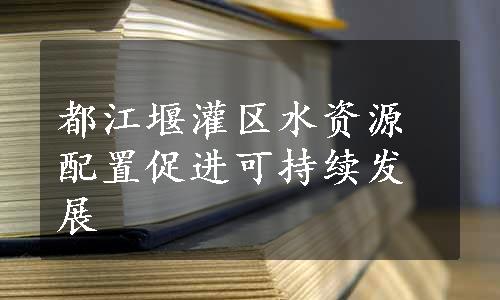 都江堰灌区水资源配置促进可持续发展