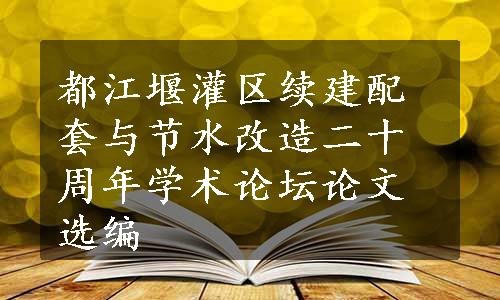 都江堰灌区续建配套与节水改造二十周年学术论坛论文选编