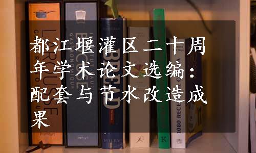 都江堰灌区二十周年学术论文选编：配套与节水改造成果