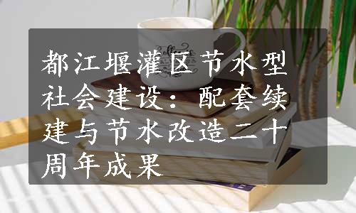 都江堰灌区节水型社会建设：配套续建与节水改造二十周年成果